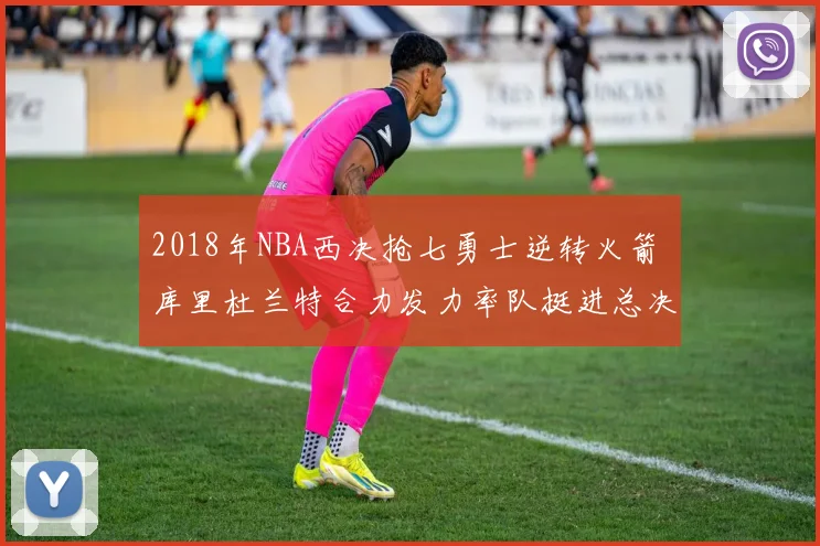 2018年NBA西决抢七勇士逆转火箭 库里杜兰特合力发力率队挺进总决赛