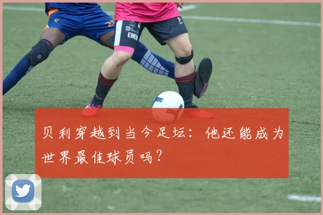 贝利穿越到当今足坛：他还能成为世界最佳球员吗？