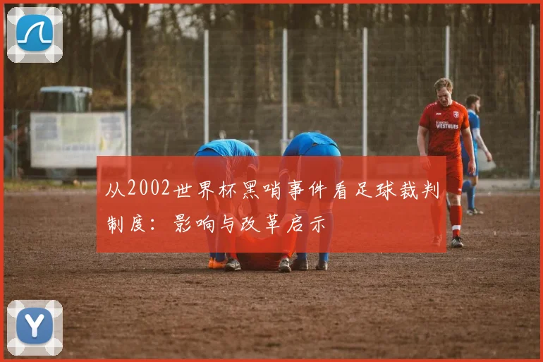 从2002世界杯黑哨事件看足球裁判制度：影响与改革启示