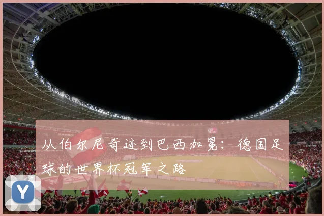 从伯尔尼奇迹到巴西加冕：德国足球的世界杯冠军之路