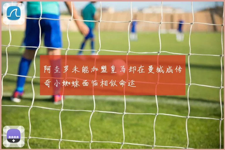 阿圭罗未能加盟皇马却在曼城成传奇小蜘蛛面临相似命运