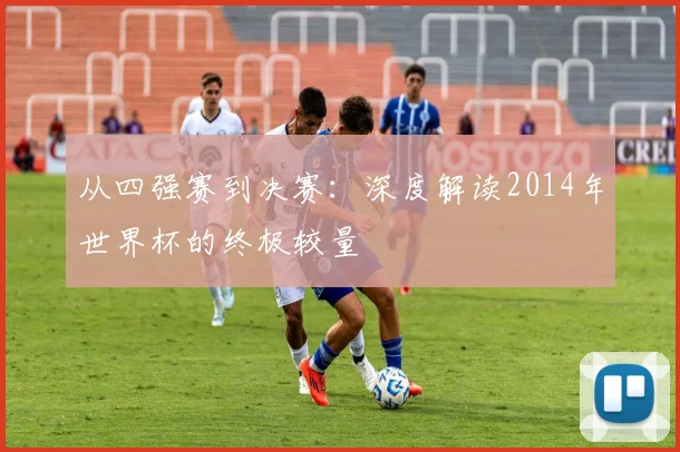 从四强赛到决赛：深度解读2014年世界杯的终极较量