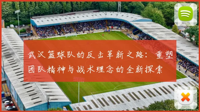 武汉篮球队的反击革新之路：重塑团队精神与战术理念的全新探索
