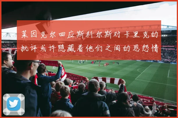 莱因克尔回应斯科尔斯对卡里克的批评或许隐藏着他们之间的恩怨情仇