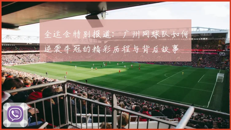 全运会特别报道：广州网球队如何逆袭夺冠的精彩历程与背后故事