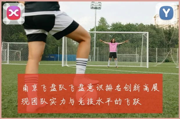 南京飞盘队飞盘意识排名创新高展现团队实力与竞技水平的飞跃