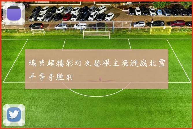 瑞典超精彩对决赫根主场迎战北雪平争夺胜利