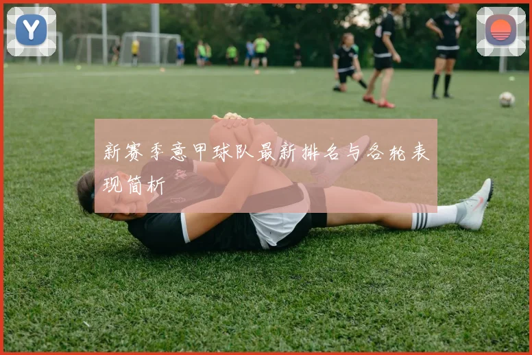 新赛季意甲球队最新排名与各轮表现简析