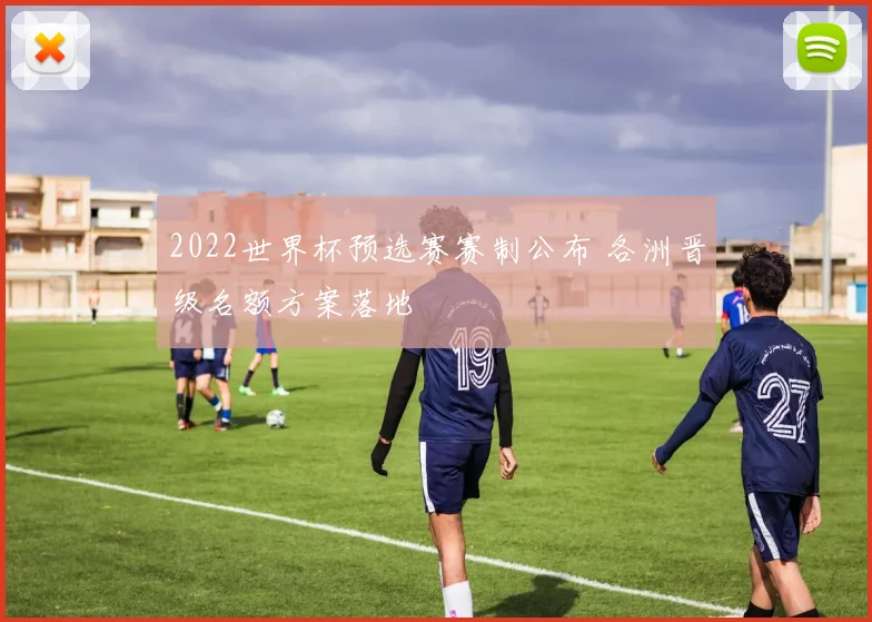 2022世界杯预选赛赛制公布 各洲晋级名额方案落地