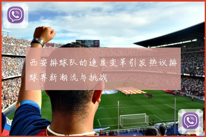 西安排球队的速度变革引发热议排球界新潮流与挑战