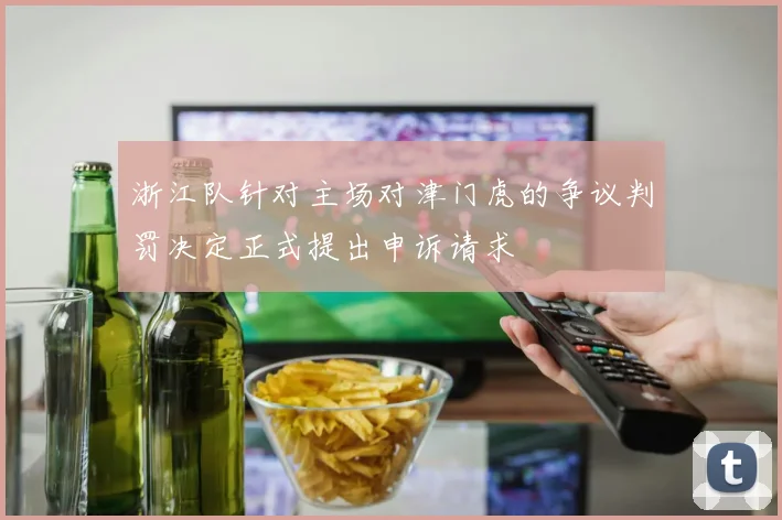 浙江队针对主场对津门虎的争议判罚决定正式提出申诉请求