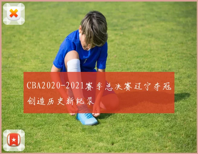 CBA2020-2021赛季总决赛辽宁夺冠创造历史新纪录
