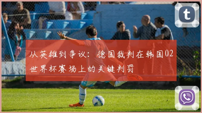 从英雄到争议：德国裁判在韩国02世界杯赛场上的关键判罚
